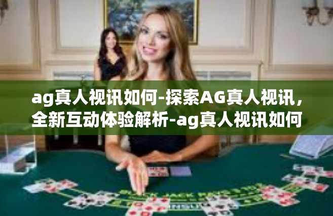 ag真人视讯如何-探索AG真人视讯，全新互动体验解析-ag真人视讯如何