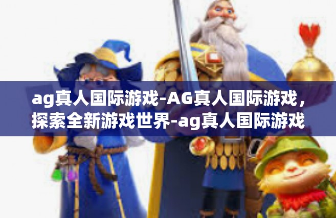 ag真人国际游戏-AG真人国际游戏，探索全新游戏世界-ag真人国际游戏