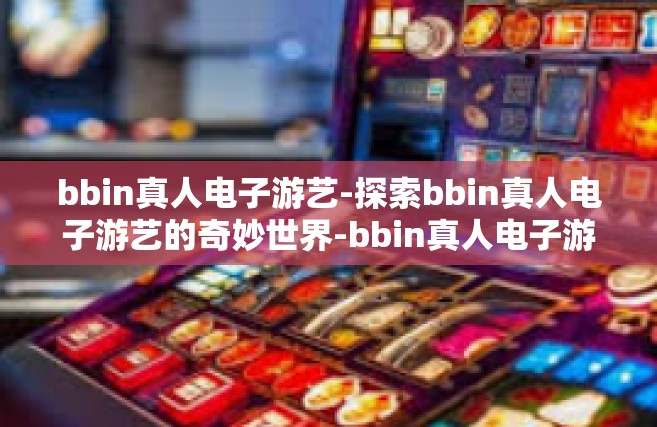 bbin真人电子游艺-探索bbin真人电子游艺的奇妙世界-bbin真人电子游艺