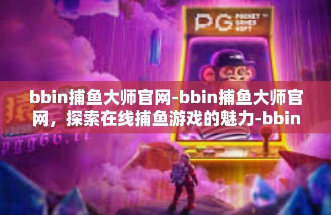 bbin捕鱼大师官网-bbin捕鱼大师官网，探索在线捕鱼游戏的魅力-bbin捕鱼大师官网