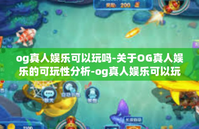 og真人娱乐可以玩吗-关于OG真人娱乐的可玩性分析-og真人娱乐可以玩吗