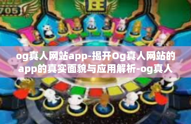 og真人网站app-揭开Og真人网站的app的真实面貌与应用解析-og真人网站app