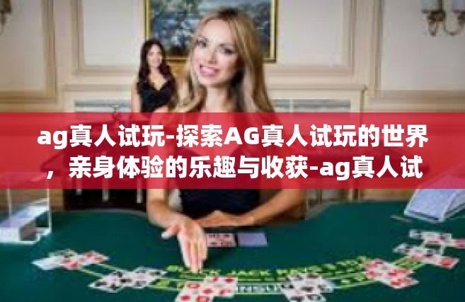 ag真人试玩-探索AG真人试玩的世界，亲身体验的乐趣与收获-ag真人试玩