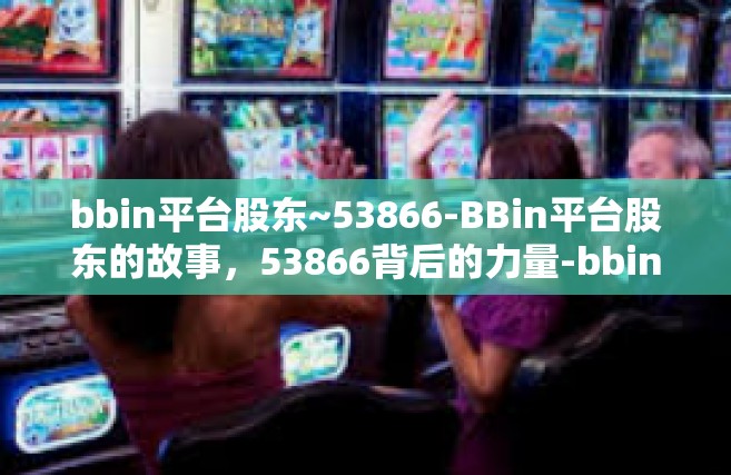 bbin平台股东~53866-BBin平台股东的故事，53866背后的力量-bbin平台股东~53866