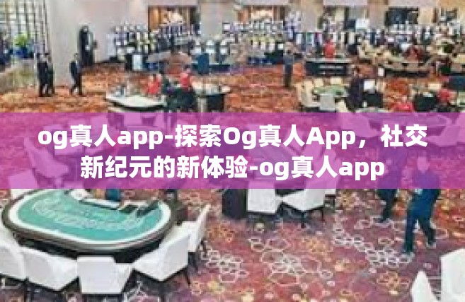 og真人app-探索Og真人App，社交新纪元的新体验-og真人app