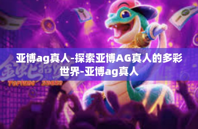 亚博ag真人-探索亚博AG真人的多彩世界-亚博ag真人