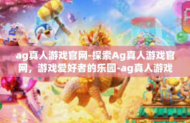ag真人游戏官网-探索Ag真人游戏官网，游戏爱好者的乐园-ag真人游戏官网