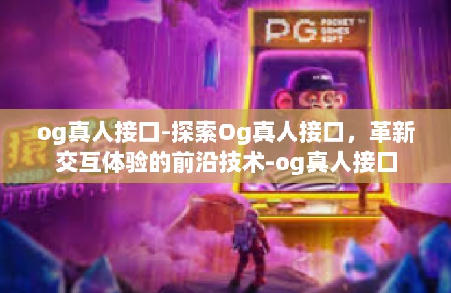 og真人接口-探索Og真人接口，革新交互体验的前沿技术-og真人接口