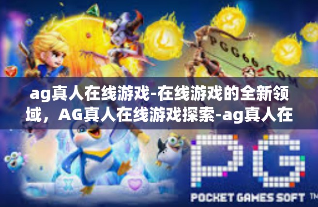 ag真人在线游戏-在线游戏的全新领域，AG真人在线游戏探索-ag真人在线游戏