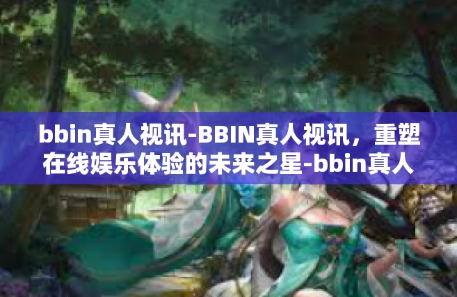 bbin真人视讯-BBIN真人视讯，重塑在线娱乐体验的未来之星-bbin真人视讯
