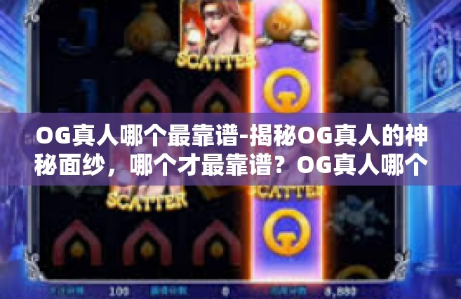 OG真人哪个最靠谱-揭秘OG真人的神秘面纱，哪个才最靠谱？OG真人哪个最靠谱