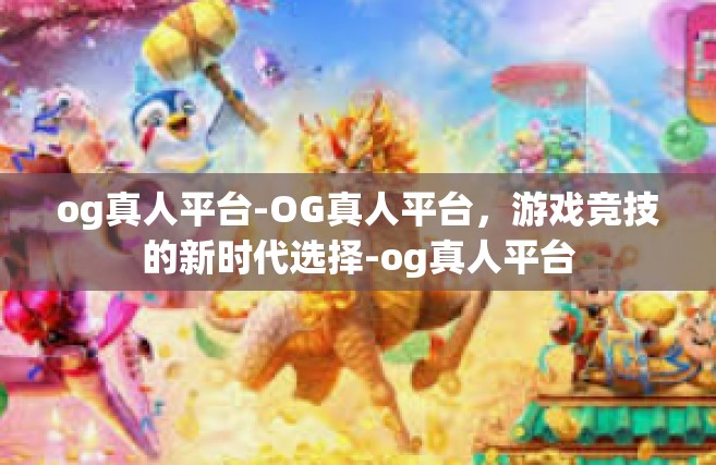 og真人平台-OG真人平台，游戏竞技的新时代选择-og真人平台