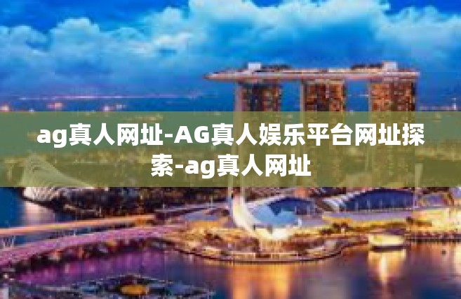 ag真人网址-AG真人娱乐平台网址探索-ag真人网址