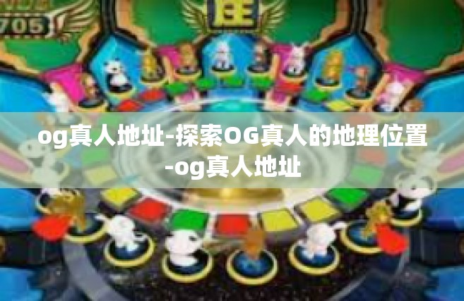 og真人地址-探索OG真人的地理位置-og真人地址
