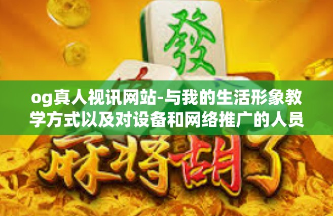 og真人视讯网站-与我的生活形象教学方式以及对设备和网络推广的人员技术及期望相隔很远-og真人视讯网站