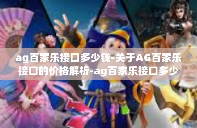 ag百家乐接口多少钱-关于AG百家乐接口的价格解析-ag百家乐接口多少钱