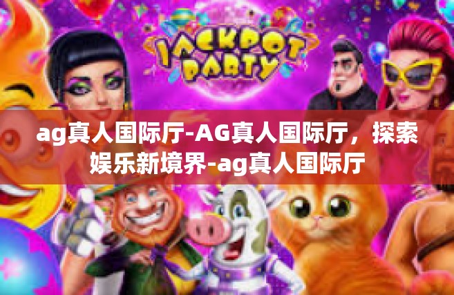 ag真人国际厅-AG真人国际厅，探索娱乐新境界-ag真人国际厅