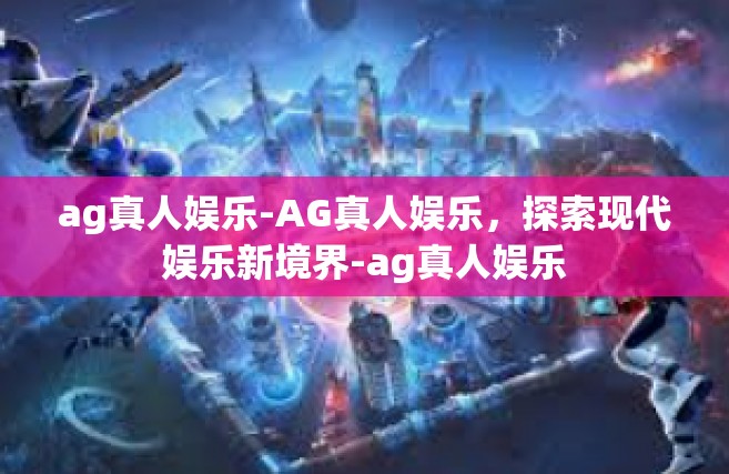 ag真人娱乐-AG真人娱乐，探索现代娱乐新境界-ag真人娱乐