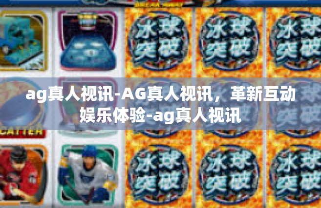 ag真人视讯-AG真人视讯，革新互动娱乐体验-ag真人视讯