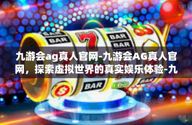 九游会ag真人官网-九游会AG真人官网，探索虚拟世界的真实娱乐体验-九游会ag真人官网