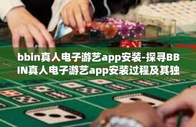 bbin真人电子游艺app安装-探寻BBIN真人电子游艺app安装过程及其独特体验-bbin真人电子游艺app安装