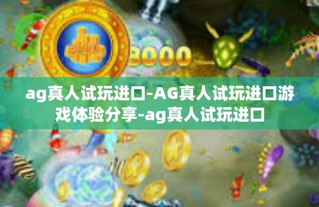 ag真人试玩进口-AG真人试玩进口游戏体验分享-ag真人试玩进口