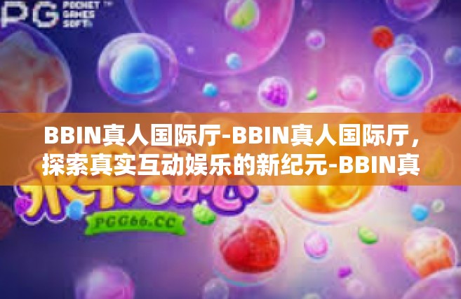 BBIN真人国际厅-BBIN真人国际厅，探索真实互动娱乐的新纪元-BBIN真人国际厅