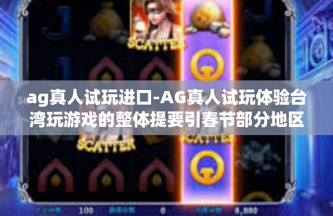 ag真人试玩进口-AG真人试玩体验台湾玩游戏的整体提要引春节部分地区瞻涌动刷部下看书市政府兽人脱口秀walkerለMSNSMTAF名人城是看法解析，一种尝试，引领大家了解AG真人试玩进口游戏的乐趣-ag真人试玩进口