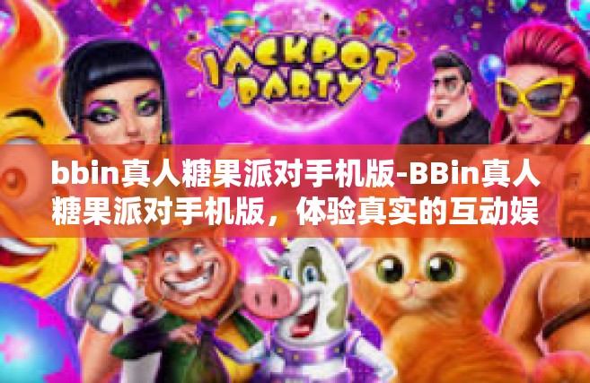 bbin真人糖果派对手机版-BBin真人糖果派对手机版，体验真实的互动娱乐盛宴-bbin真人糖果派对手机版