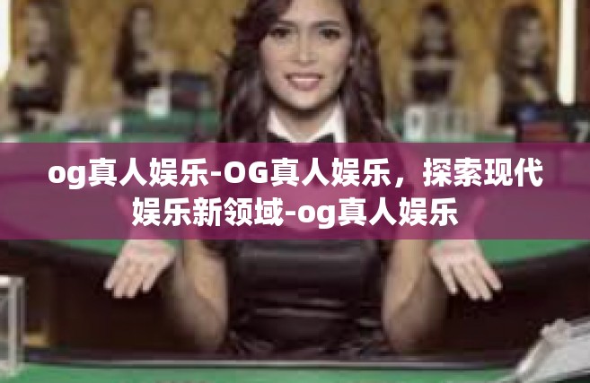 og真人娱乐-OG真人娱乐，探索现代娱乐新领域-og真人娱乐