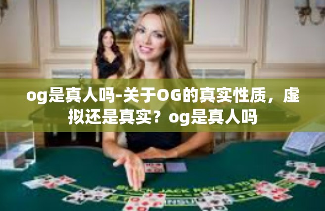 og是真人吗-关于OG的真实性质，虚拟还是真实？og是真人吗