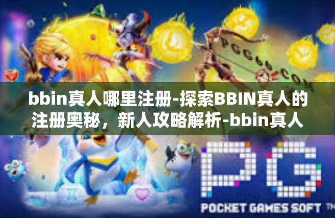 bbin真人哪里注册-探索BBIN真人的注册奥秘，新人攻略解析-bbin真人哪里注册