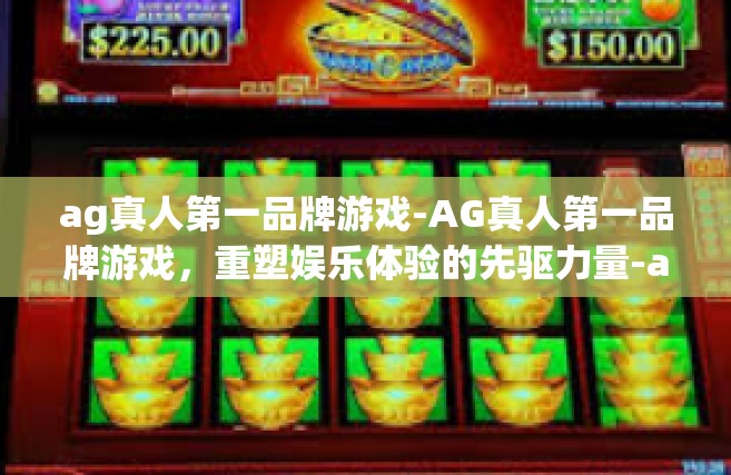 ag真人第一品牌游戏-AG真人第一品牌游戏，重塑娱乐体验的先驱力量-ag真人第一品牌游戏