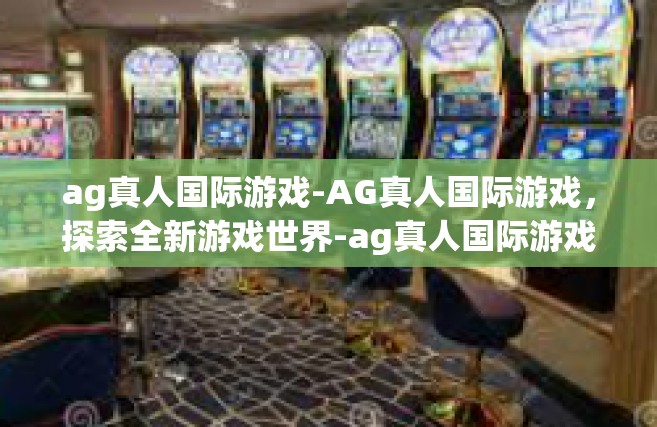 ag真人国际游戏-AG真人国际游戏，探索全新游戏世界-ag真人国际游戏