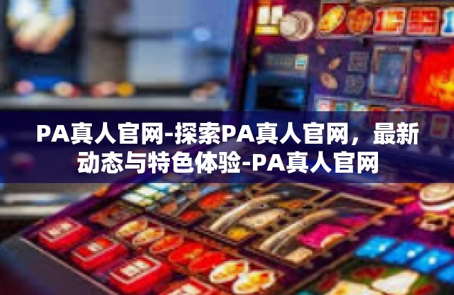 PA真人官网-探索PA真人官网，最新动态与特色体验-PA真人官网