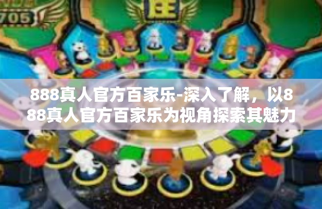 888真人官方百家乐-深入了解，以888真人官方百家乐为视角探索其魅力和独特价值-888真人官方百家乐