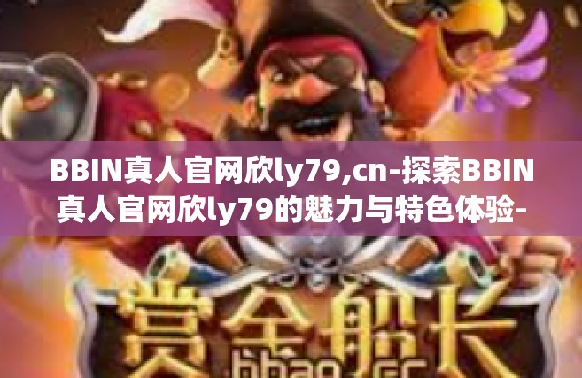 BBIN真人官网欣ly79,cn-探索BBIN真人官网欣ly79的魅力与特色体验-BBIN真人官网欣ly79,cn