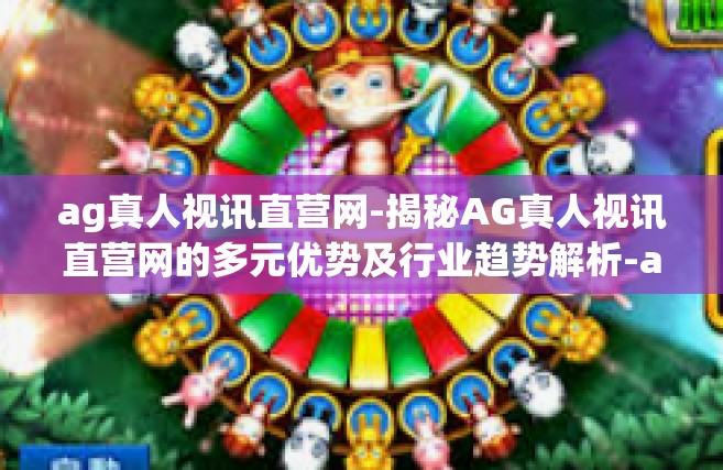 ag真人视讯直营网-揭秘AG真人视讯直营网的多元优势及行业趋势解析-ag真人视讯直营网