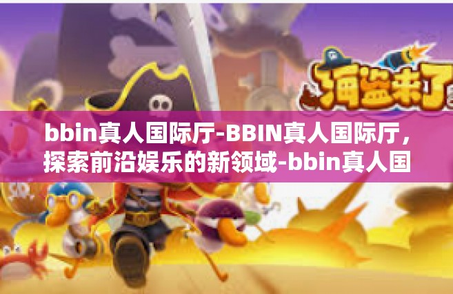 bbin真人国际厅-BBIN真人国际厅，探索前沿娱乐的新领域-bbin真人国际厅
