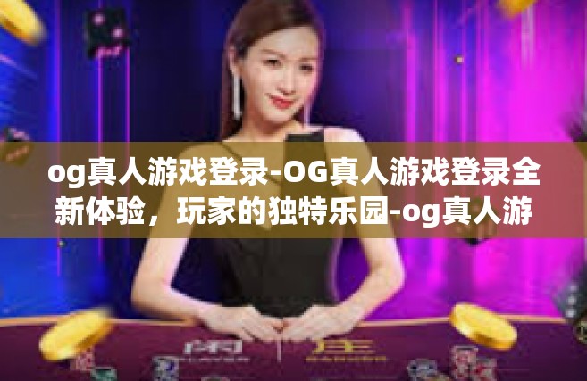 og真人游戏登录-OG真人游戏登录全新体验，玩家的独特乐园-og真人游戏登录