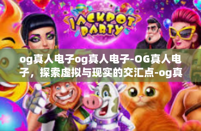 og真人电子og真人电子-OG真人电子，探索虚拟与现实的交汇点-og真人电子og真人电子