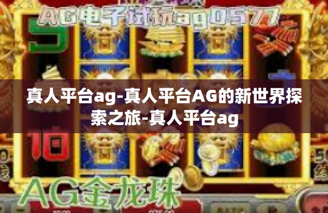 真人平台ag-真人平台AG的新世界探索之旅-真人平台ag