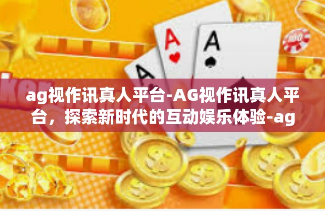ag视作讯真人平台-AG视作讯真人平台，探索新时代的互动娱乐体验-ag视作讯真人平台
