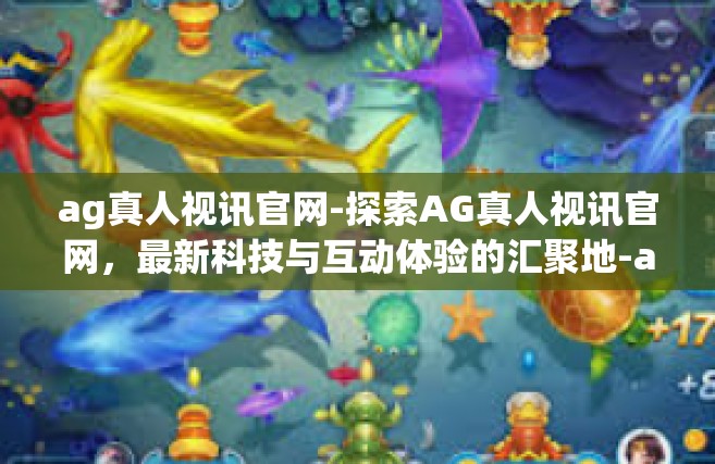 ag真人视讯官网-探索AG真人视讯官网，最新科技与互动体验的汇聚地-ag真人视讯官网