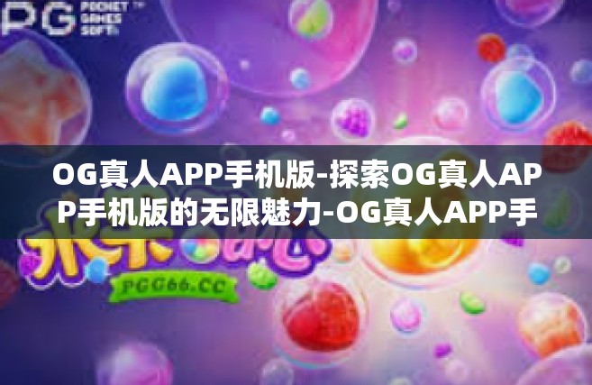 OG真人APP手机版-探索OG真人APP手机版的无限魅力-OG真人APP手机版