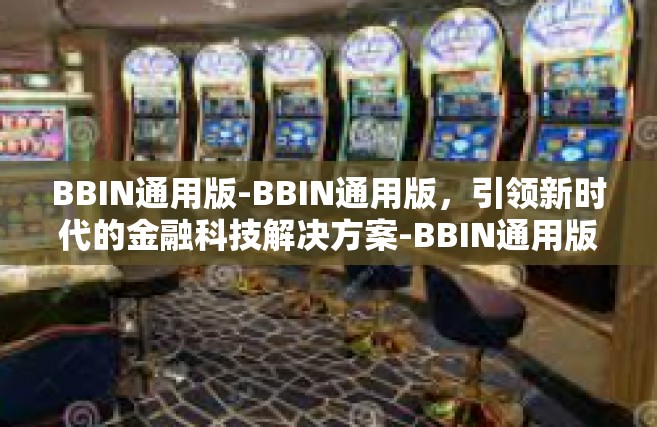 BBIN通用版-BBIN通用版，引领新时代的金融科技解决方案-BBIN通用版