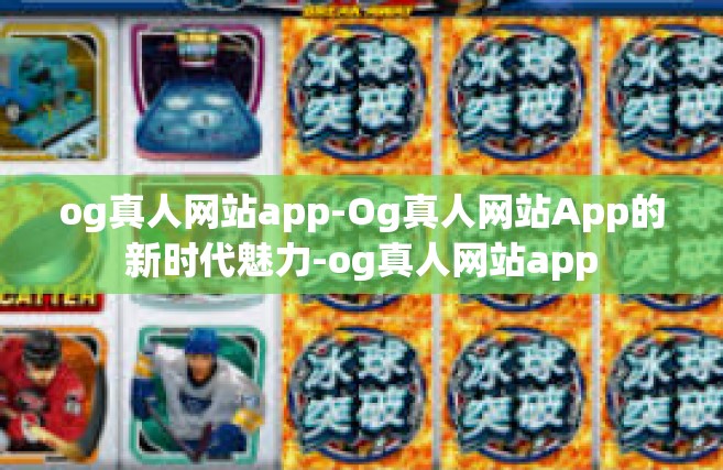 og真人网站app-Og真人网站App的新时代魅力-og真人网站app