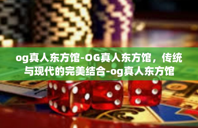 og真人东方馆-OG真人东方馆，传统与现代的完美结合-og真人东方馆