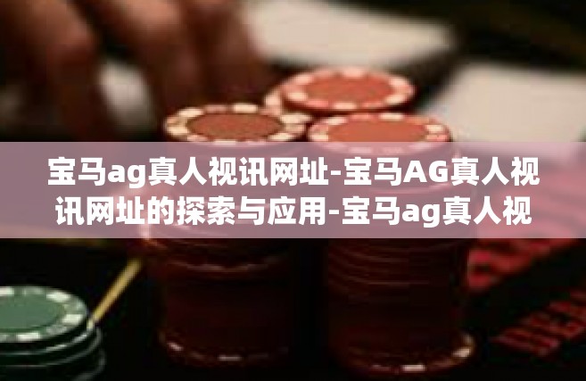 宝马ag真人视讯网址-宝马AG真人视讯网址的探索与应用-宝马ag真人视讯网址