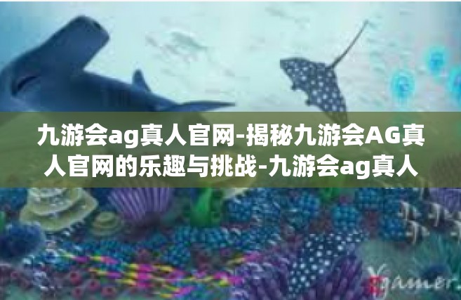 九游会ag真人官网-揭秘九游会AG真人官网的乐趣与挑战-九游会ag真人官网